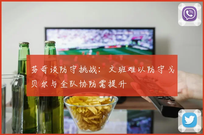 芬奇谈防守挑战：文班难以防守戈贝尔与全队协防需提升