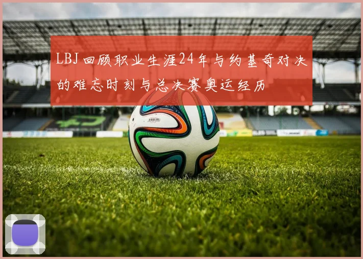 LBJ回顾职业生涯24年与约基奇对决的难忘时刻与总决赛奥运经历