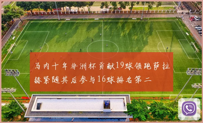 马内十年非洲杯贡献19球领跑萨拉赫紧随其后参与16球排名第二