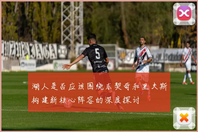 湖人是否应该围绕东契奇和里夫斯构建新核心阵容的深度探讨