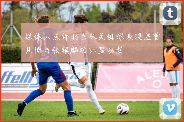 媒体人点评北京队关键球表现差曾凡博与张镇麟对比显劣势