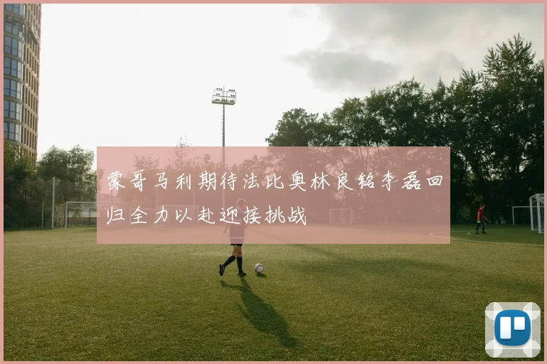 蒙哥马利期待法比奥林良铭李磊回归全力以赴迎接挑战