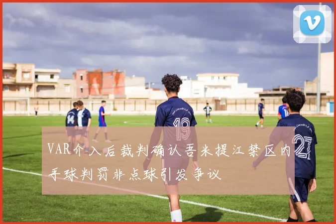 VAR介入后裁判确认吾米提江禁区内手球判罚非点球引发争议