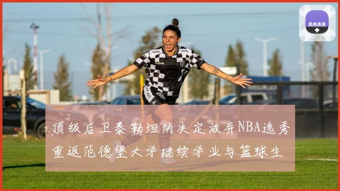 顶级后卫泰勒坦纳决定放弃NBA选秀重返范德堡大学继续学业与篮球生涯