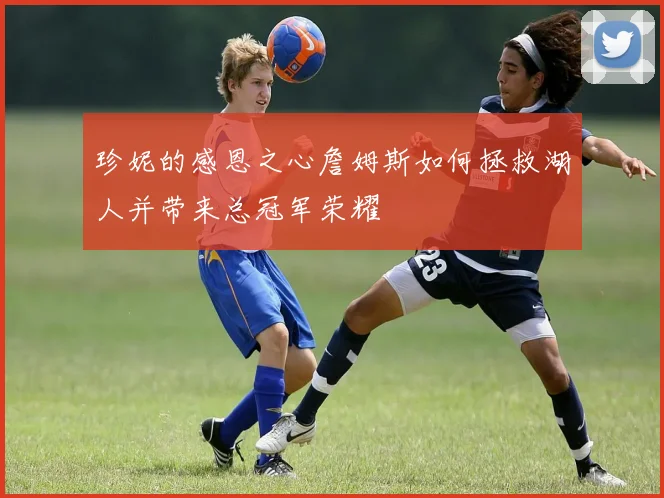 珍妮的感恩之心詹姆斯如何拯救湖人并带来总冠军荣耀