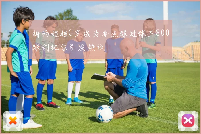 梅西超越C罗成为非点球进球王800球创纪录引发热议