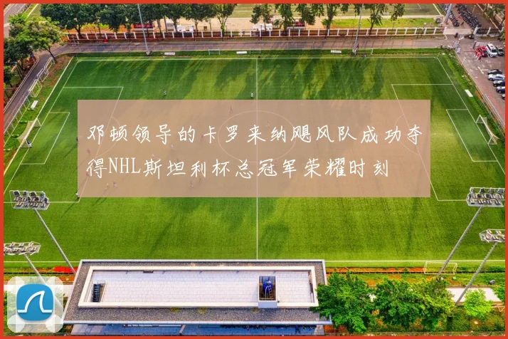 邓顿领导的卡罗来纳飓风队成功夺得NHL斯坦利杯总冠军荣耀时刻